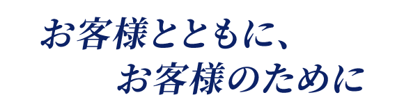 お客様とともに、お客様のために