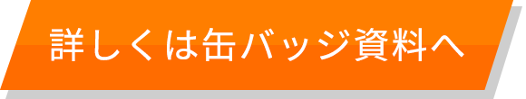 詳しくは缶バッジ資料へ