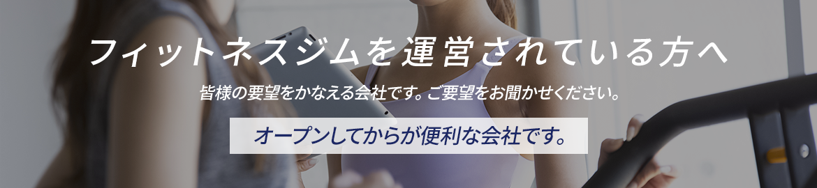 フィットネスジムを運営されている方へ　オープンしてからが便利な会社です。　皆様の要望をかなえる会社です。ご要望をお聞かせください。